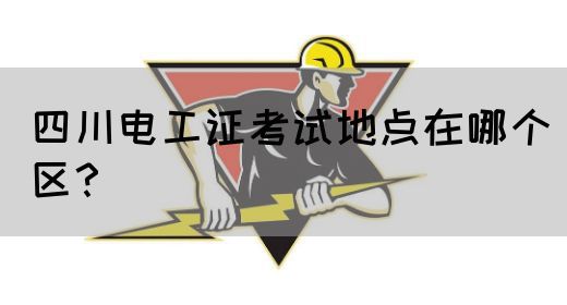 四川电工证考试地点在哪个区？
