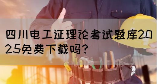 四川电工证理论考试题库2025免费下载吗？