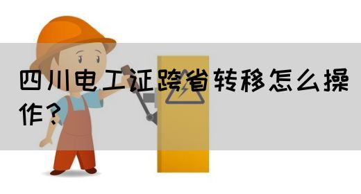 四川电工证跨省转移怎么操作？