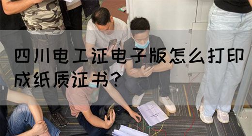 四川电工证电子版怎么打印成纸质证书？