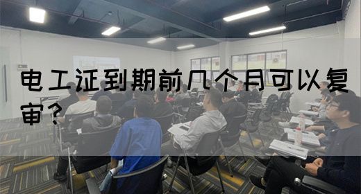 电工证到期前几个月可以复审？