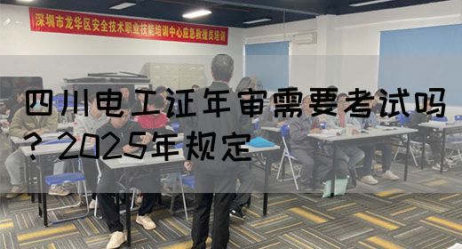 四川电工证年审需要考试吗？2025年规定