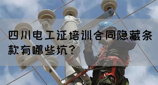 四川电工证培训合同隐藏条款有哪些坑？