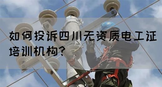 如何投诉四川无资质电工证培训机构？