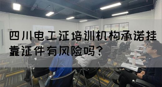 四川电工证培训机构承诺挂靠证件有风险吗？
