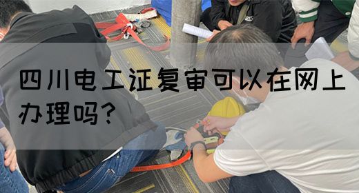 四川电工证复审可以在网上办理吗？