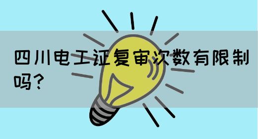 四川电工证复审次数有限制吗？