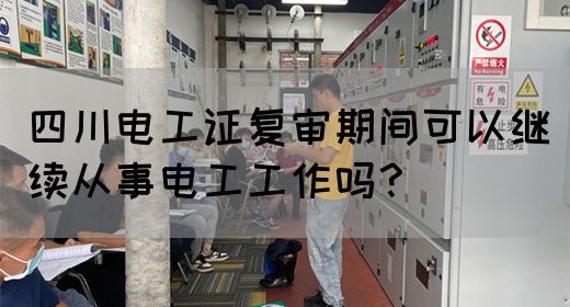 四川电工证复审期间可以继续从事电工工作吗？