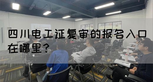 四川电工证复审的报名入口在哪里？