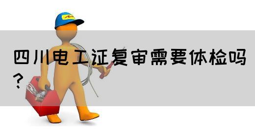 四川电工证复审需要体检吗？