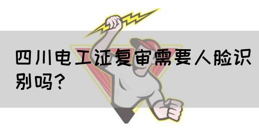 四川电工证复审需要人脸识别吗？