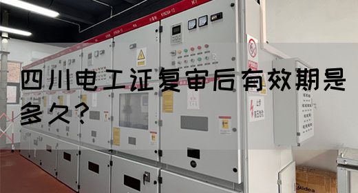 四川电工证复审后有效期是多久？