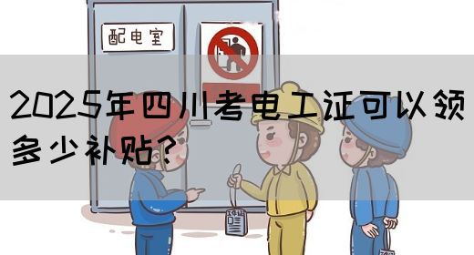 2025年四川考电工证可以领多少补贴？