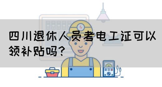 四川退休人员考电工证可以领补贴吗？