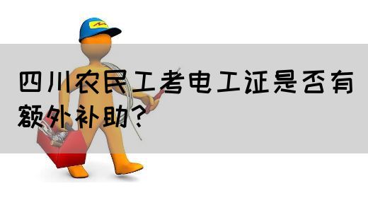 四川农民工考电工证是否有额外补助？