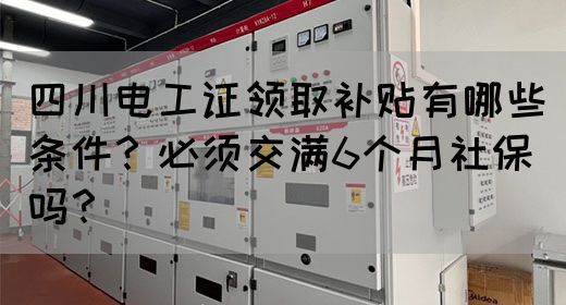四川电工证领取补贴有哪些条件？必须交满6个月社保吗？