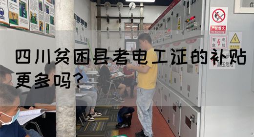 四川贫困县考电工证的补贴更多吗？