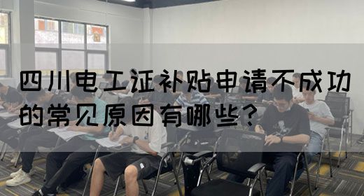 四川电工证补贴申请不成功的常见原因有哪些？