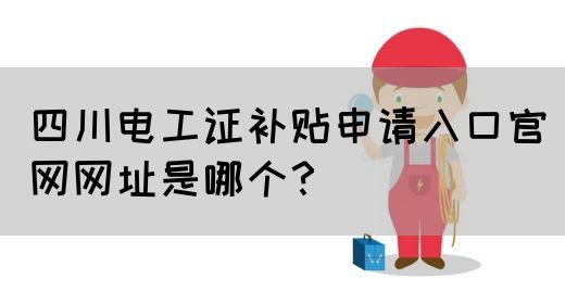 四川电工证补贴申请入口官网网址是哪个？