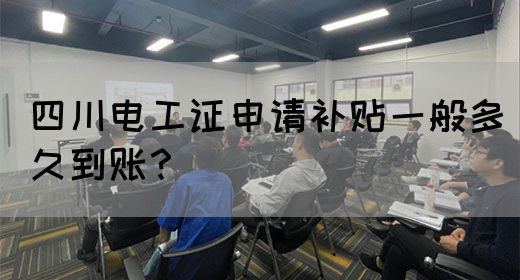 四川电工证申请补贴一般多久到账？