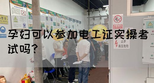 孕妇可以参加电工证实操考试吗？