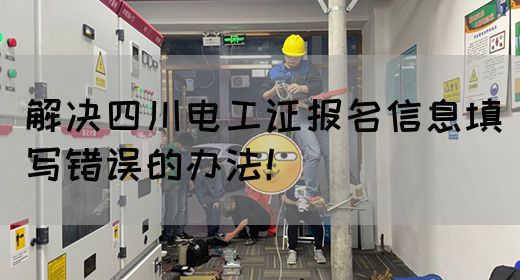解决四川电工证报名信息填写错误的办法！(图1)