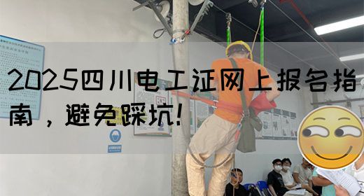 2025四川电工证网上报名指南，避免踩坑！