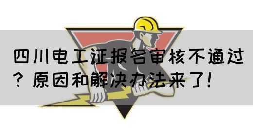 四川电工证报名审核不通过？原因和解决办法来了！
