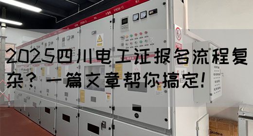 2025四川电工证报名流程复杂？一篇文章帮你搞定！