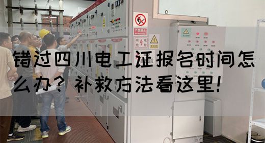错过四川电工证报名时间怎么办？补救方法看这里！