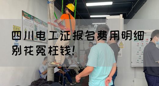 四川电工证报名费用明细，别花冤枉钱！