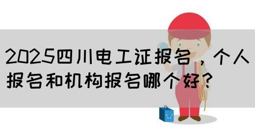 2025四川电工证报名，个人报名和机构报名哪个好？