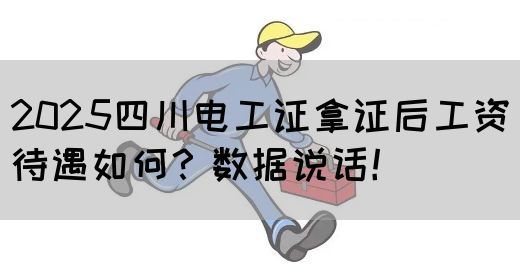 2025四川电工证拿证后工资待遇如何？数据说话！