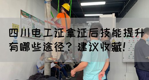 四川电工证拿证后技能提升有哪些途径？建议收藏！