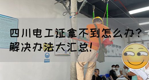 四川电工证拿不到怎么办？解决办法大汇总！