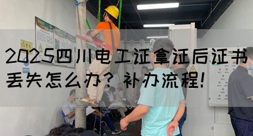 2025四川电工证拿证后证书丢失怎么办？补办流程！