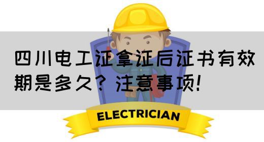 四川电工证拿证后证书有效期是多久？注意事项！