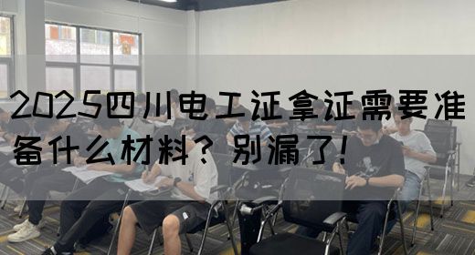 2025四川电工证拿证需要准备什么材料？别漏了！