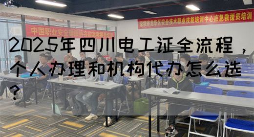 2025年四川电工证全流程，个人办理和机构代办怎么选？