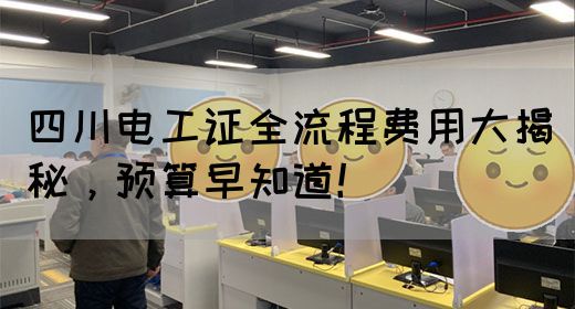 四川电工证全流程费用大揭秘，预算早知道！