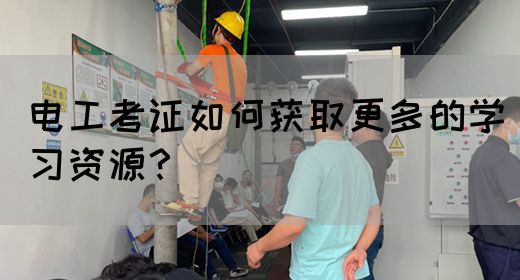 电工考证如何获取更多的学习资源？