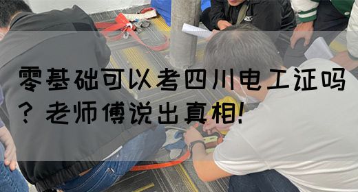 零基础可以考四川电工证吗？老师傅说出真相！