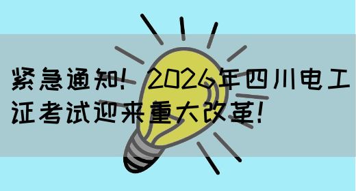 紧急通知！2026年四川电工证考试迎来重大改革！
