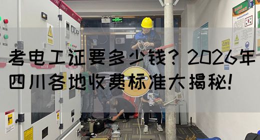 考电工证要多少钱？2026年四川各地收费标准大揭秘！