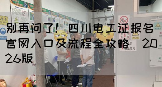 别再问了！四川电工证报名官网入口及流程全攻略（2026版）