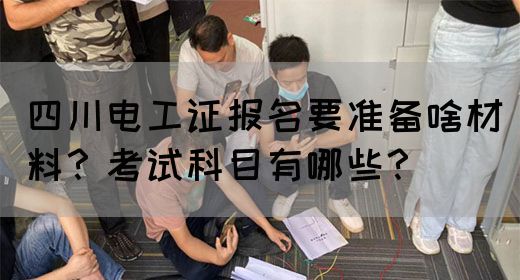 四川电工证报名要准备啥材料？考试科目有哪些？