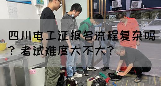 四川电工证报名流程复杂吗？考试难度大不大？