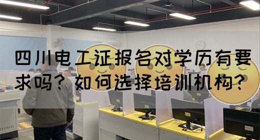 四川电工证报名对学历有要求吗？如何选择培训机构？