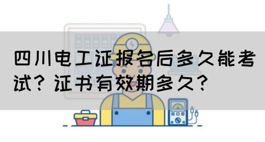 四川电工证报名后多久能考试？证书有效期多久？