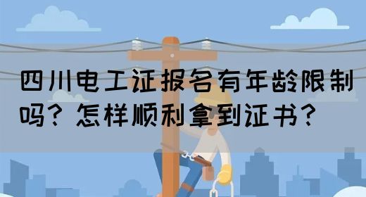 四川电工证报名有年龄限制吗？怎样顺利拿到证书？